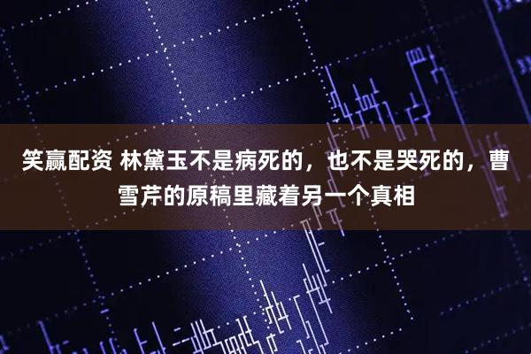 笑赢配资 林黛玉不是病死的，也不是哭死的，曹雪芹的原稿里藏着另一个真相