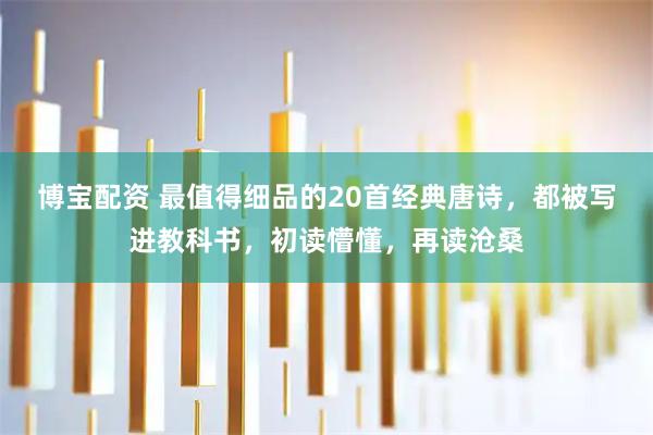 博宝配资 最值得细品的20首经典唐诗，都被写进教科书，初读懵懂，再读沧桑