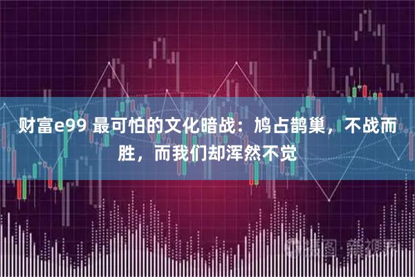 财富e99 最可怕的文化暗战：鸠占鹊巢，不战而胜，而我们却浑然不觉