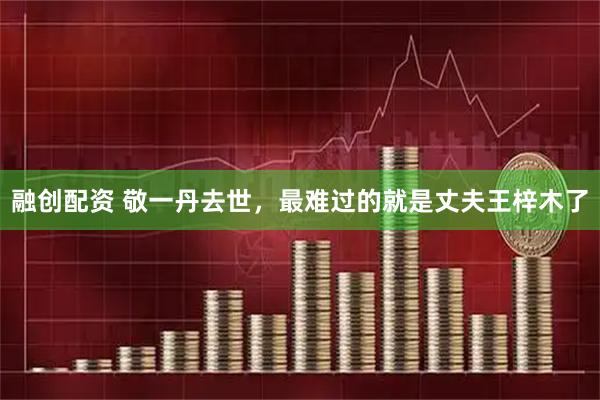 融创配资 敬一丹去世，最难过的就是丈夫王梓木了