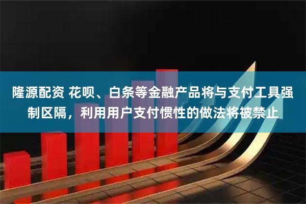 隆源配资 花呗、白条等金融产品将与支付工具强制区隔，利用用户支付惯性的做法将被禁止
