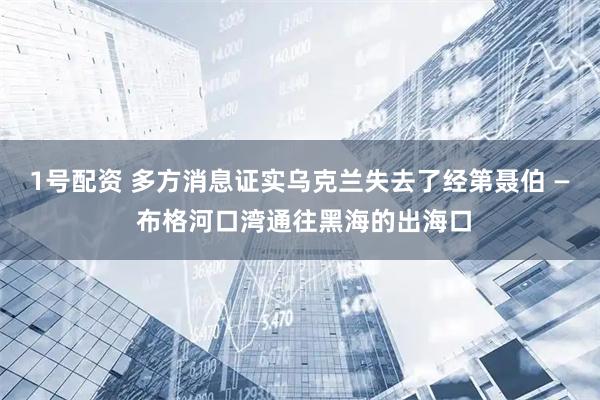 1号配资 多方消息证实乌克兰失去了经第聂伯 — 布格河口湾通往黑海的出海口