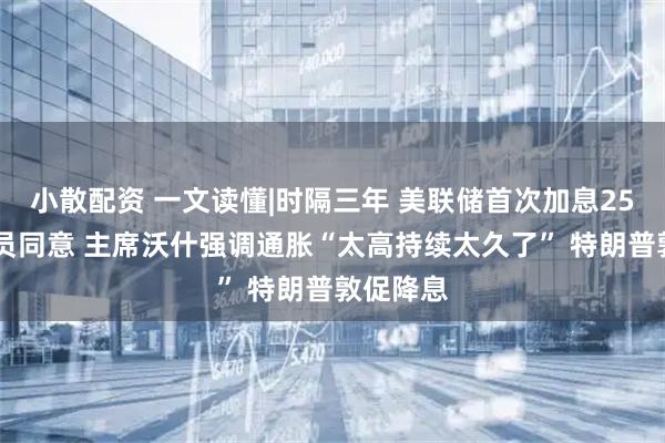 小散配资 一文读懂|时隔三年 美联储首次加息25基点 全员同意 主席沃什强调通胀“太高持续太久了” 特朗普敦促降息