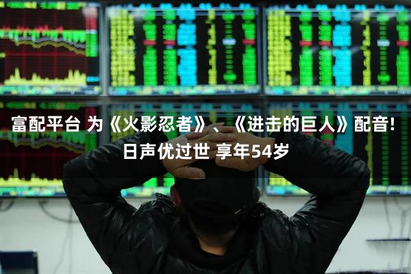 富配平台 为《火影忍者》、《进击的巨人》配音! 日声优过世 享年54岁