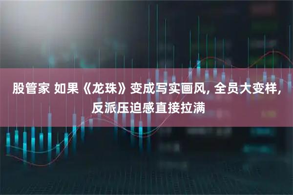股管家 如果《龙珠》变成写实画风, 全员大变样, 反派压迫感直接拉满
