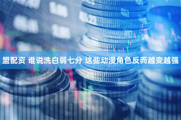 盟配资 谁说洗白弱七分 这些动漫角色反而越变越强