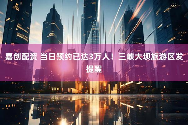 嘉创配资 当日预约已达3万人！三峡大坝旅游区发提醒