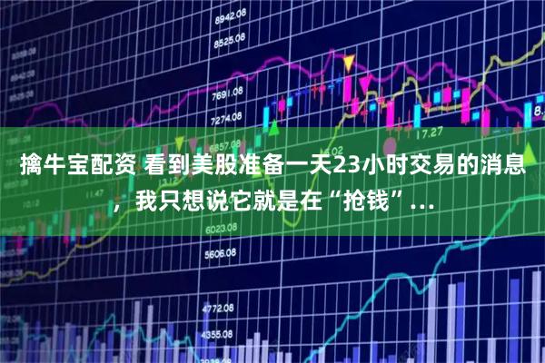 擒牛宝配资 看到美股准备一天23小时交易的消息，我只想说它就是在“抢钱”…
