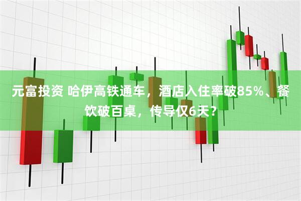 元富投资 哈伊高铁通车，酒店入住率破85%、餐饮破百桌，传导仅6天？