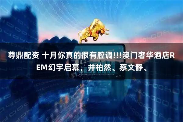 尊鼎配资 十月你真的很有腔调!!!澳门奢华酒店REM幻宇启幕，井柏然、蔡文静、