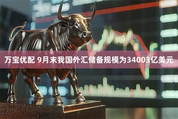 万宝优配 9月末我国外汇储备规模为34003亿美元