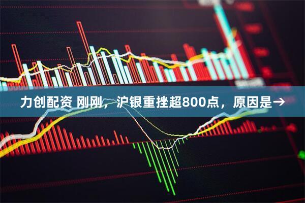 力创配资 刚刚，沪银重挫超800点，原因是→