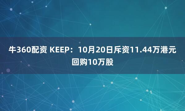 牛360配资 KEEP：10月20日斥资11.44万港元回购10万股