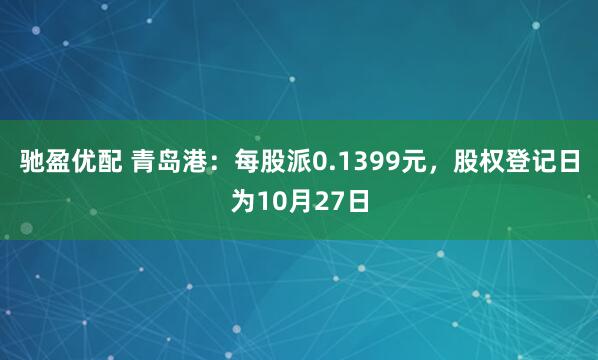驰盈优配 青岛港：每股派0.1399元，股权登记日为10月27日