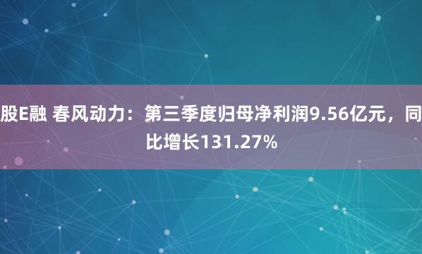 股E融 春风动力：第三季度归母净利润9.56亿元，同比增长131.27%