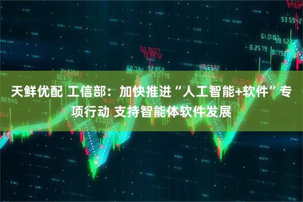天鲜优配 工信部：加快推进“人工智能+软件”专项行动 支持智能体软件发展