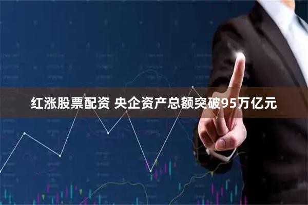 红涨股票配资 央企资产总额突破95万亿元