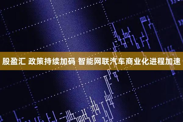 股盈汇 政策持续加码 智能网联汽车商业化进程加速