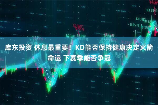 库东投资 休息最重要！KD能否保持健康决定火箭命运 下赛季能否争冠