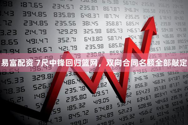 易富配资 7尺中锋回归篮网，双向合同名额全部敲定