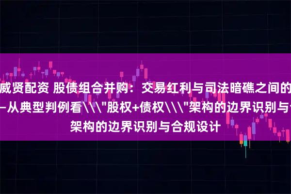 威贤配资 股债组合并购：交易红利与司法暗礁之间的攻防术——从典型判例看\