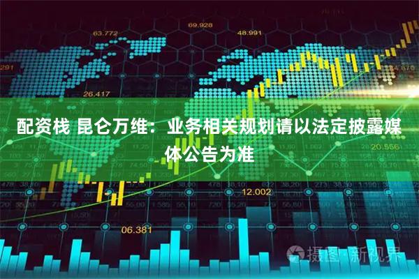 配资栈 昆仑万维：业务相关规划请以法定披露媒体公告为准