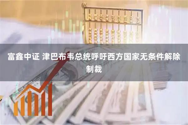 富鑫中证 津巴布韦总统呼吁西方国家无条件解除制裁