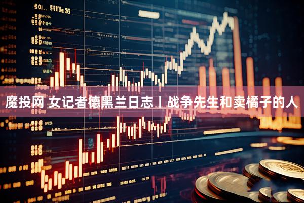 魔投网 女记者德黑兰日志丨战争先生和卖橘子的人
