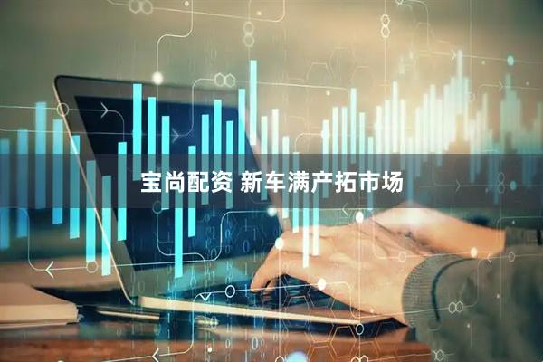 宝尚配资 新车满产拓市场