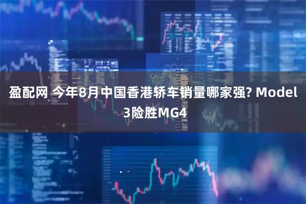 盈配网 今年8月中国香港轿车销量哪家强? Model 3险胜MG4