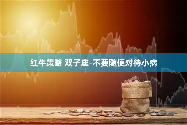 红牛策略 双子座-不要随便对待小病
