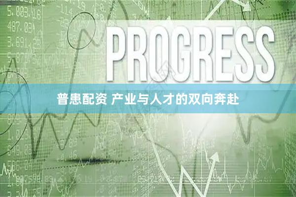 普患配资 产业与人才的双向奔赴