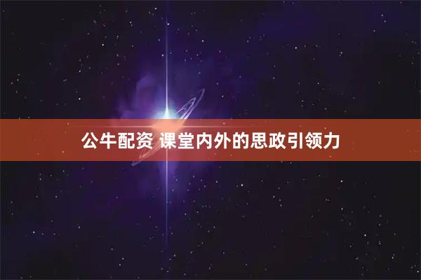 公牛配资 课堂内外的思政引领力