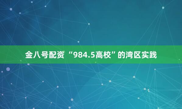 金八号配资 “984.5高校”的湾区实践
