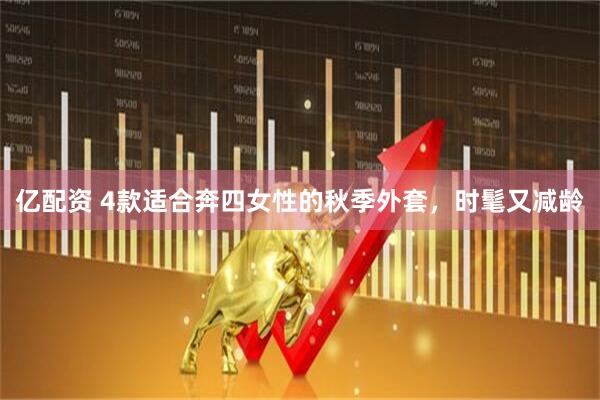 亿配资 4款适合奔四女性的秋季外套，时髦又减龄