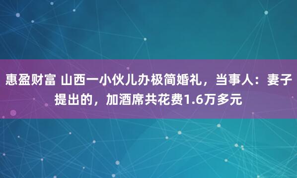 惠盈财富 山西一小伙儿办极简婚礼，当事人：妻子提出的，加酒席共花费1.6万多元