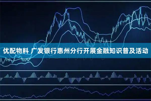 优配物料 广发银行惠州分行开展金融知识普及活动