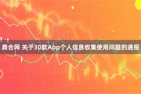 鼎合网 关于30款App个人信息收集使用问题的通报